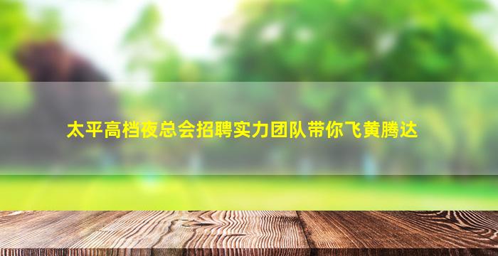 太平高档夜总会招聘实力团队带你飞黄腾达